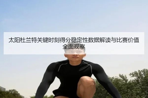 太阳杜兰特关键时刻得分稳定性数据解读与比赛价值全面观察