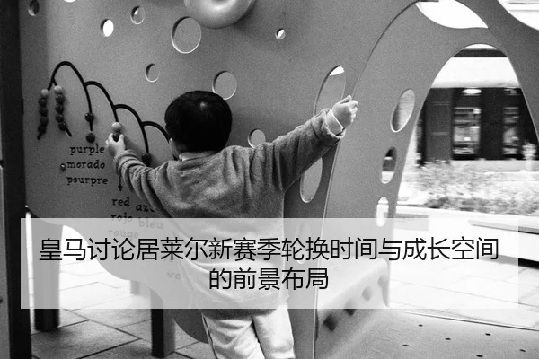 皇马讨论居莱尔新赛季轮换时间与成长空间的前景布局