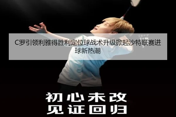 C罗引领利雅得胜利定位球战术升级掀起沙特联赛进球新热潮
