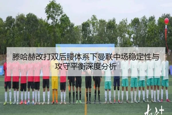 滕哈赫改打双后腰体系下曼联中场稳定性与攻守平衡深度分析