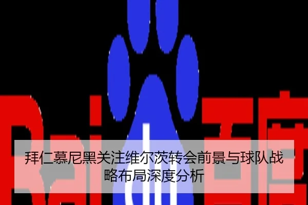 拜仁慕尼黑关注维尔茨转会前景与球队战略布局深度分析