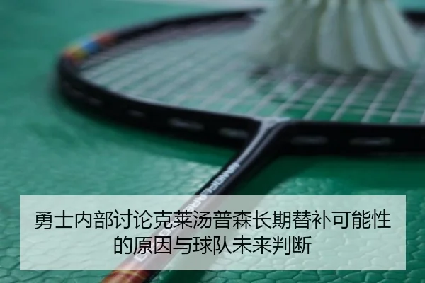 勇士内部讨论克莱汤普森长期替补可能性的原因与球队未来判断