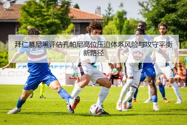拜仁慕尼黑评估孔帕尼高位压迫体系风险与攻守平衡新路径