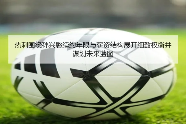 热刺围绕孙兴慜续约年限与薪资结构展开细致权衡并谋划未来蓝图