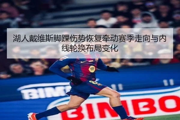 湖人戴维斯脚踝伤势恢复牵动赛季走向与内线轮换布局变化