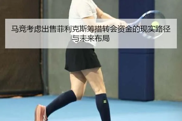马竞考虑出售菲利克斯筹措转会资金的现实路径与未来布局