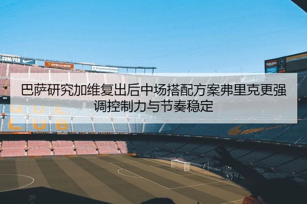 巴萨研究加维复出后中场搭配方案弗里克更强调控制力与节奏稳定