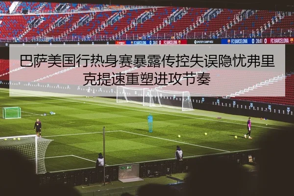 巴萨美国行热身赛暴露传控失误隐忧弗里克提速重塑进攻节奏