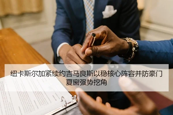 纽卡斯尔加紧续约吉马良斯以稳核心阵容并防豪门夏窗强势挖角
