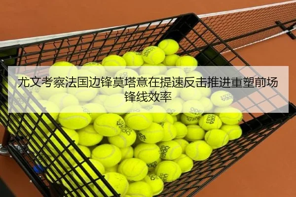尤文考察法国边锋莫塔意在提速反击推进重塑前场锋线效率